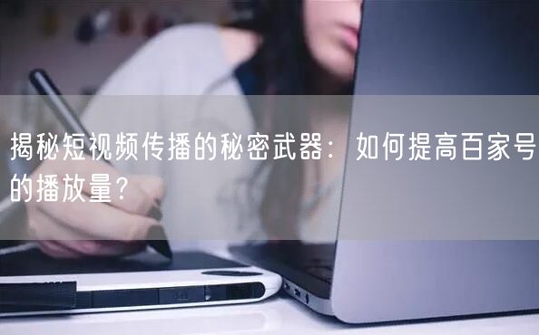 揭秘短视频传播的秘密武器：如何提高百家号的播放量？