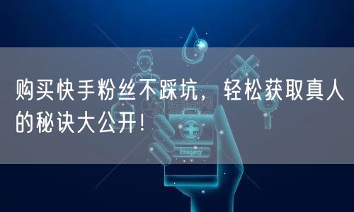 购买快手粉丝不踩坑，轻松获取真人的秘诀大公开！