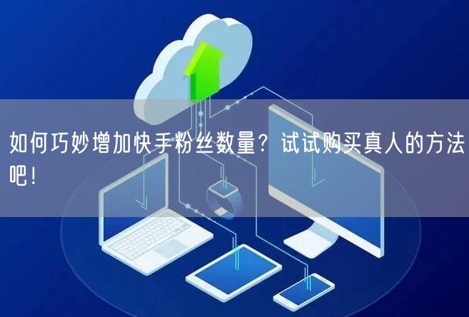 如何巧妙增加快手粉丝数量？试试购买真人的方法吧！