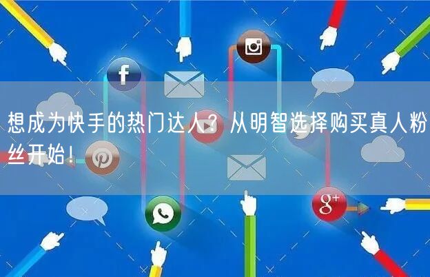 想成为快手的热门达人？从明智选择购买真人粉丝开始！