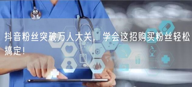 抖音粉丝突破万人大关，学会这招购买粉丝轻松搞定！