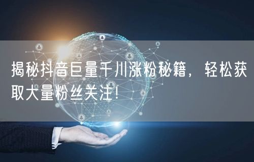 揭秘抖音巨量千川涨粉秘籍，轻松获取大量粉丝关注！