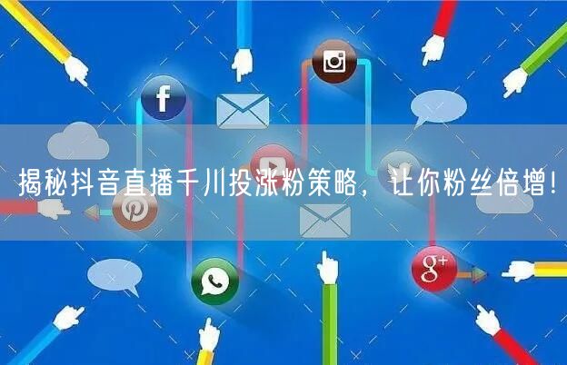 揭秘抖音直播千川投涨粉策略，让你粉丝倍增！