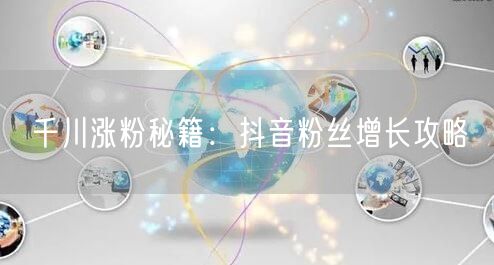 千川涨粉秘籍：抖音粉丝增长攻略