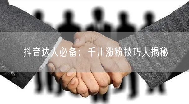 抖音达人必备：千川涨粉技巧大揭秘