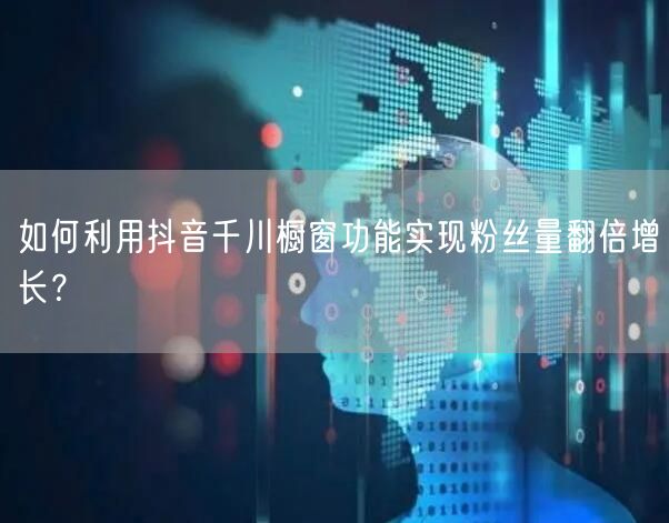 如何利用抖音千川橱窗功能实现粉丝量翻倍增长？