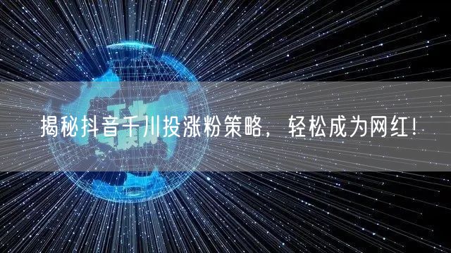 揭秘抖音千川投涨粉策略，轻松成为网红！
