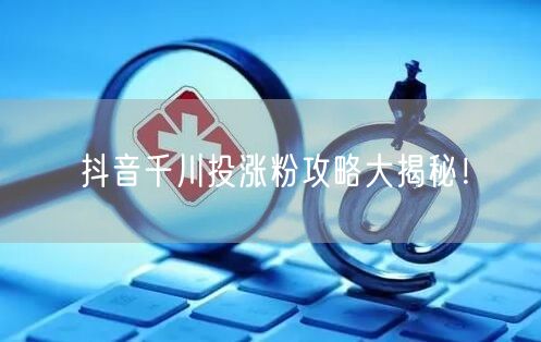抖音千川投涨粉攻略大揭秘！