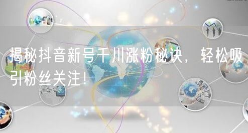 揭秘抖音新号千川涨粉秘诀，轻松吸引粉丝关注！