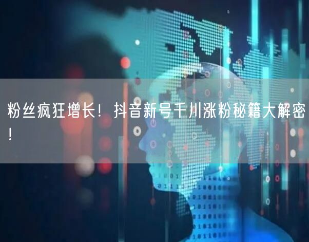 粉丝疯狂增长！抖音新号千川涨粉秘籍大解密！