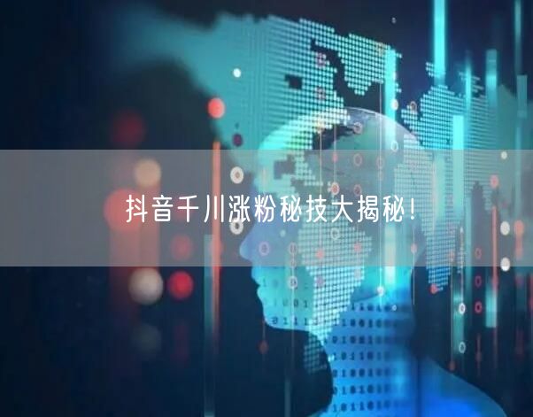 抖音千川涨粉秘技大揭秘！