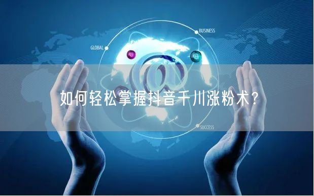 如何轻松掌握抖音千川涨粉术？