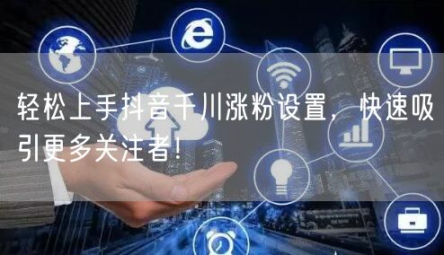 轻松上手抖音千川涨粉设置，快速吸引更多关注者！