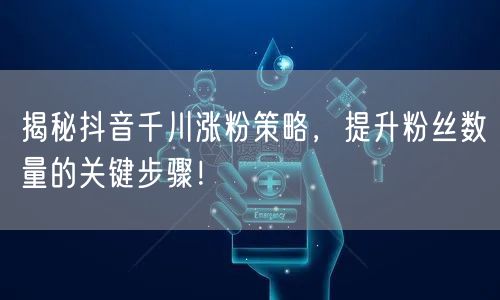 揭秘抖音千川涨粉策略，提升粉丝数量的关键步骤！
