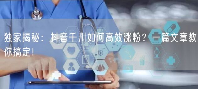 独家揭秘：抖音千川如何高效涨粉？一篇文章教你搞定！