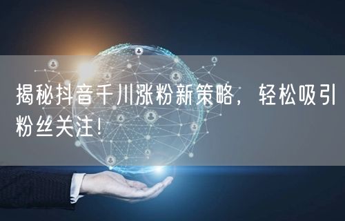 揭秘抖音千川涨粉新策略，轻松吸引粉丝关注！