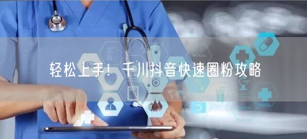 轻松上手！千川抖音快速圈粉攻略
