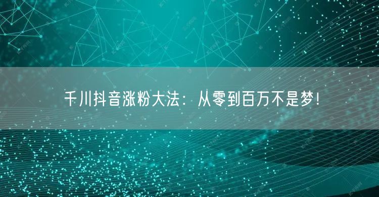 千川抖音涨粉大法：从零到百万不是梦！