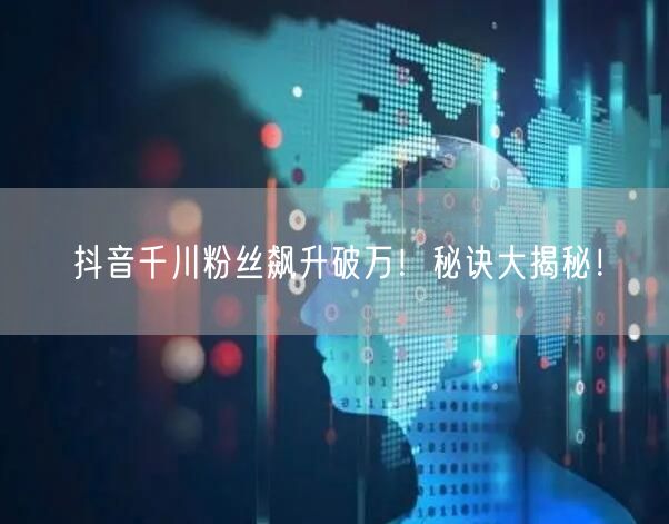 抖音千川粉丝飙升破万！秘诀大揭秘！