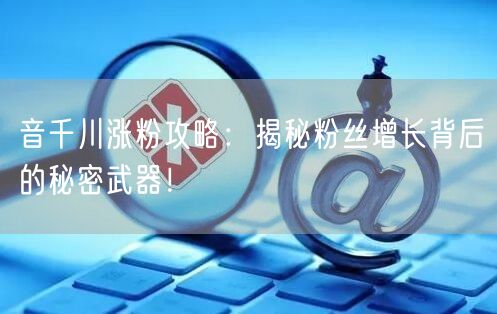 音千川涨粉攻略：揭秘粉丝增长背后的秘密武器！