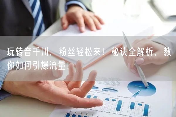 玩转音千川，粉丝轻松来！秘诀全解析，教你如何引爆流量！