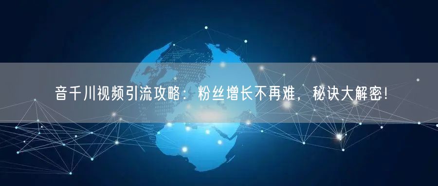 音千川视频引流攻略：粉丝增长不再难，秘诀大解密！