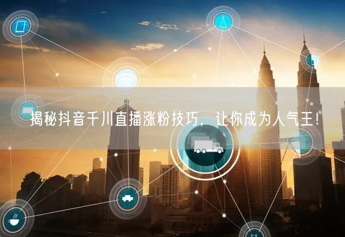 揭秘抖音千川直播涨粉技巧，让你成为人气王！
