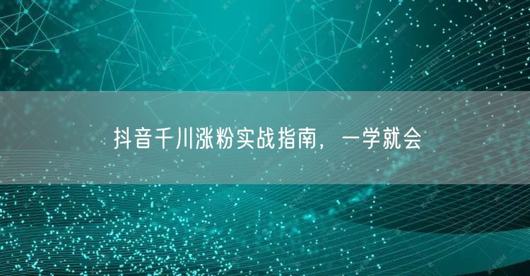 抖音千川涨粉实战指南，一学就会