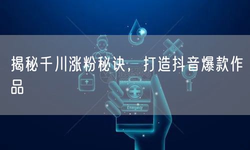 揭秘千川涨粉秘诀，打造抖音爆款作品
