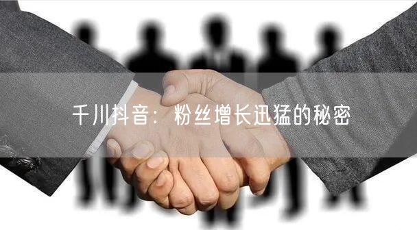 千川抖音：粉丝增长迅猛的秘密