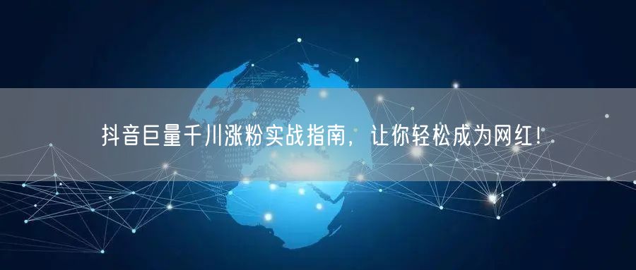 抖音巨量千川涨粉实战指南，让你轻松成为网红！