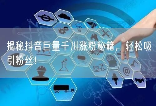 揭秘抖音巨量千川涨粉秘籍，轻松吸引粉丝！