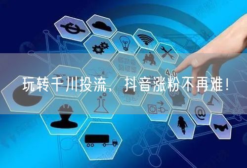 玩转千川投流，抖音涨粉不再难！