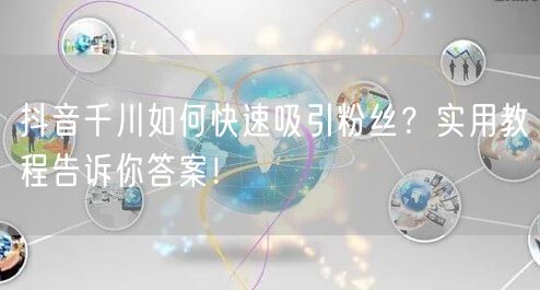 抖音千川如何快速吸引粉丝？实用教程告诉你答案！