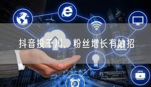 抖音投千川，粉丝增长有妙招