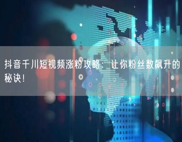 抖音千川短视频涨粉攻略：让你粉丝数飙升的秘诀！