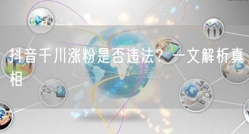 抖音千川涨粉是否违法？一文解析真相