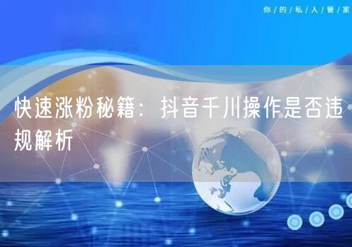 快速涨粉秘籍：抖音千川操作是否违规解析
