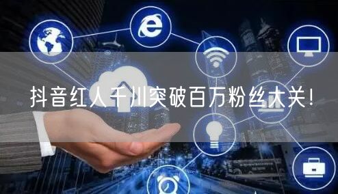 抖音红人千川突破百万粉丝大关！
