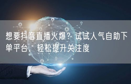 想要抖音直播火爆？试试人气自助下单平台，轻松提升关注度
