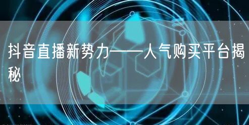 抖音直播新势力——人气购买平台揭秘