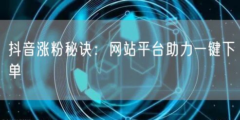 抖音涨粉秘诀：网站平台助力一键下单