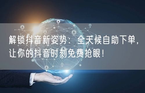解锁抖音新姿势:全天候自助下单,让你的抖音时刻免费抢眼!