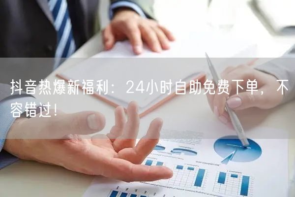 抖音热爆新福利:24小时自助免费下单,不容错过!