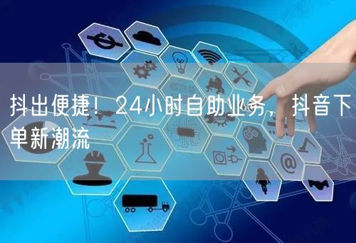抖出便捷！24小时自助业务，抖音下单新潮流