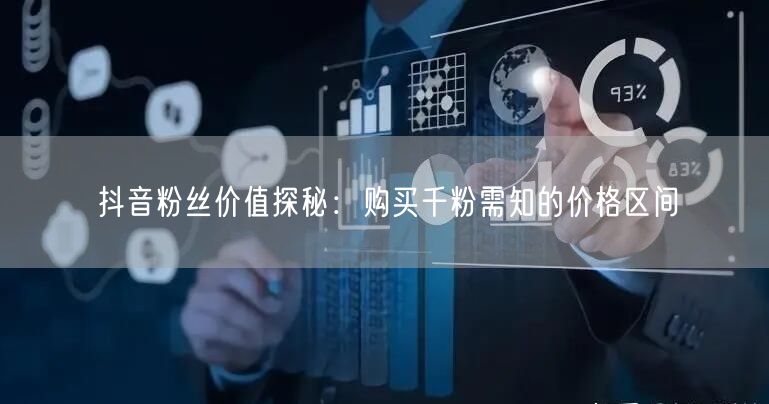 抖音粉丝价值探秘：购买千粉需知的价格区间