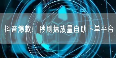 抖音爆款!秒刷播放量自助下单平台
