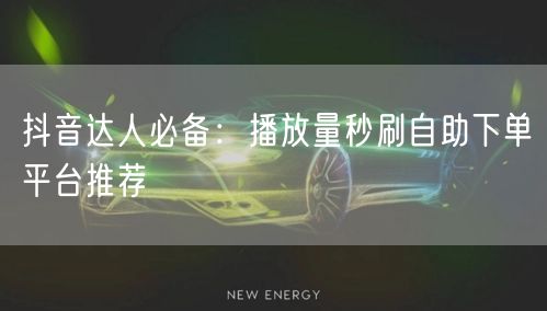 抖音达人必备:播放量秒刷自助下单平台推荐