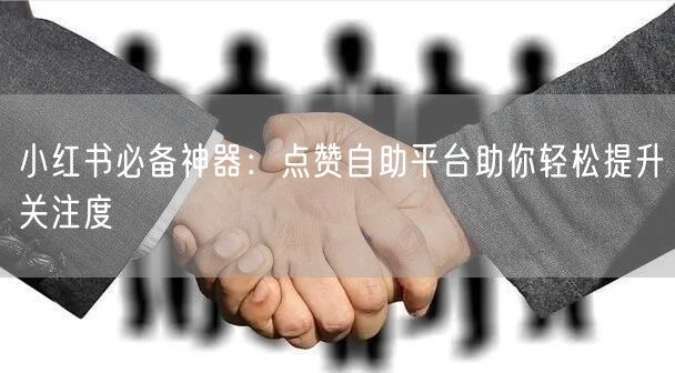小红书必备神器：点赞自助平台助你轻松提升关注度