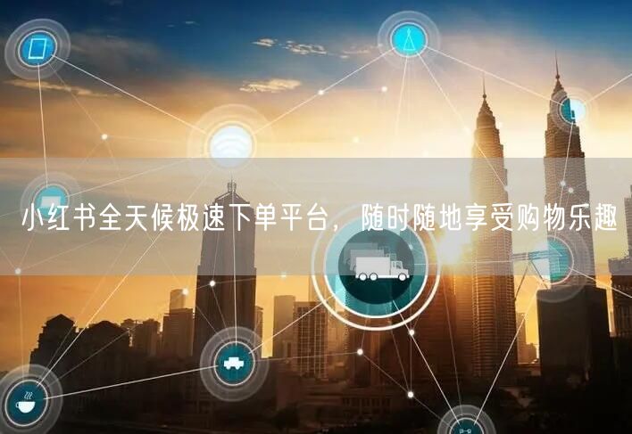 小红书全天候极速下单平台，随时随地享受购物乐趣